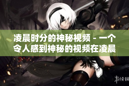 凌晨时分的神秘视频 - 一个令人感到神秘的视频在凌晨三点播放