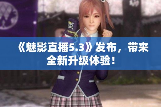 《魅影直播5.3》发布，带来全新升级体验！