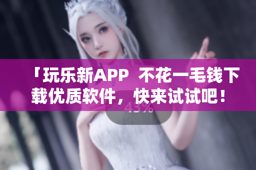 「玩乐新APP  不花一毛钱下载优质软件，快来试试吧！」