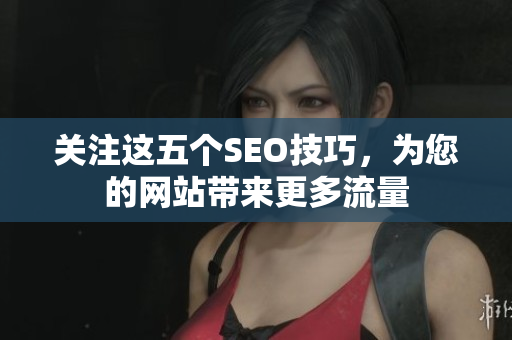 关注这五个SEO技巧，为您的网站带来更多流量