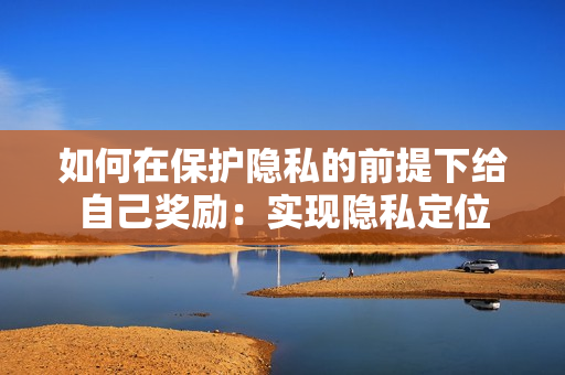 如何在保护隐私的前提下给自己奖励：实现隐私定位