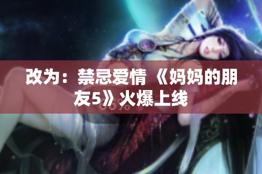 改为：禁忌爱情 《妈妈的朋友5》火爆上线
