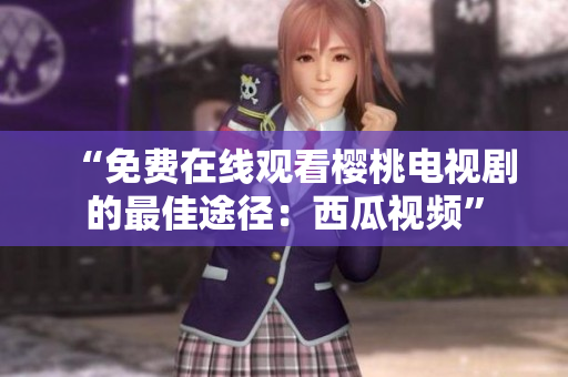 “免费在线观看樱桃电视剧的最佳途径：西瓜视频”