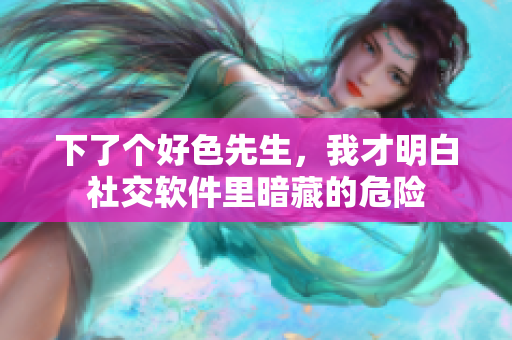 下了个好色先生，我才明白社交软件里暗藏的危险