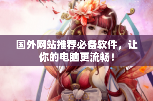 国外网站推荐必备软件，让你的电脑更流畅！