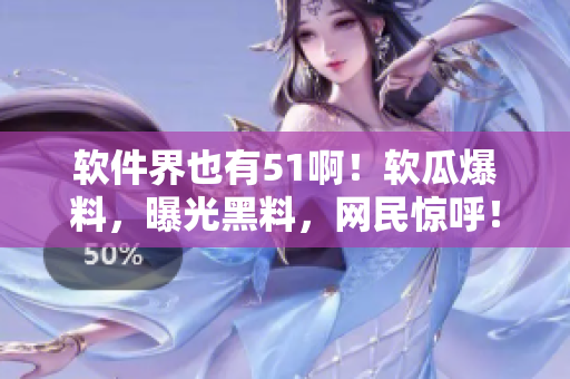 软件界也有51啊！软瓜爆料，曝光黑料，网民惊呼！