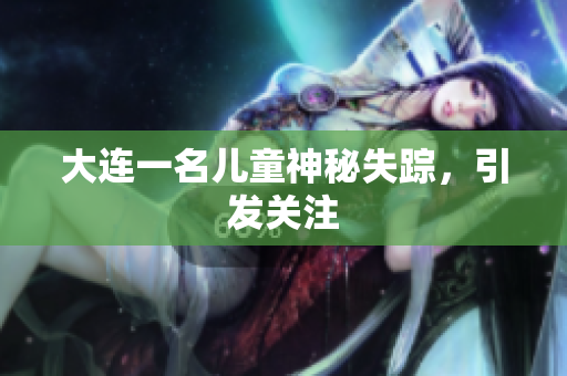 大连一名儿童神秘失踪，引发关注