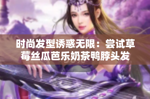 时尚发型诱惑无限：尝试草莓丝瓜芭乐奶茶鸭脖头发
