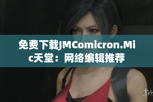 免费下载JMComicron.Mic天堂：网络编辑推荐