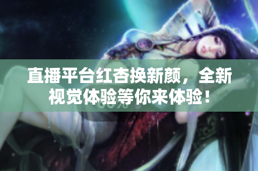 直播平台红杏换新颜，全新视觉体验等你来体验！