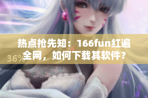 热点抢先知：166fun红遍全网，如何下载其软件？