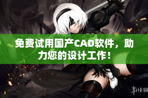 免费试用国产CAD软件，助力您的设计工作！