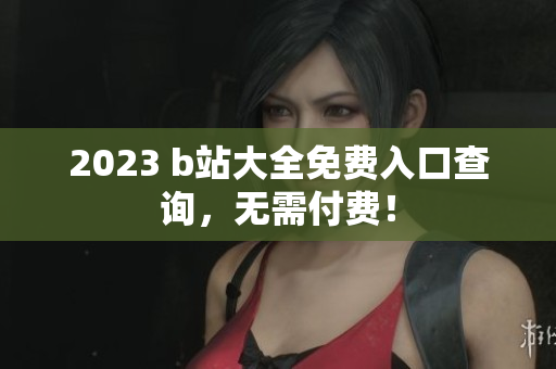 2023 b站大全免费入口查询，无需付费！