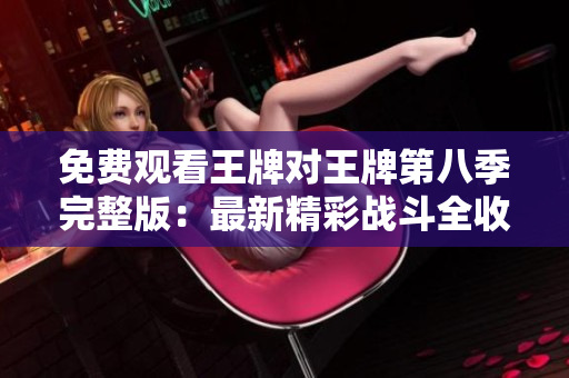 免费观看王牌对王牌第八季完整版：最新精彩战斗全收录！