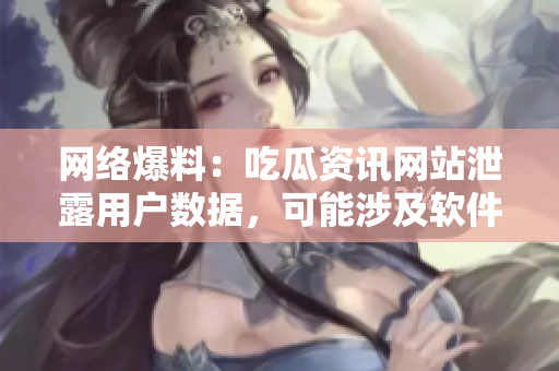网络爆料：吃瓜资讯网站泄露用户数据，可能涉及软件安全问题