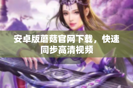 安卓版蘑菇官网下载，快速同步高清视频