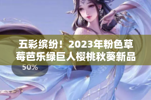 五彩缤纷！2023年粉色草莓芭乐绿巨人樱桃秋葵新品即将上市