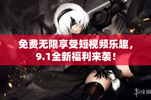 免费无限享受短视频乐趣，9.1全新福利来袭！