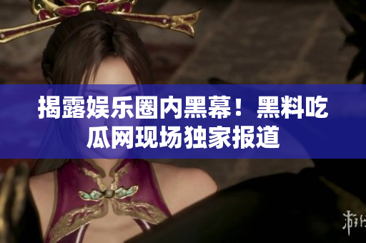 揭露娱乐圈内黑幕！黑料吃瓜网现场独家报道