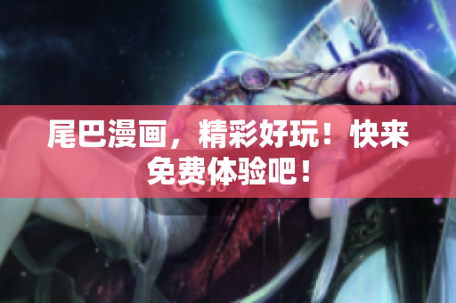 尾巴漫画，精彩好玩！快来免费体验吧！
