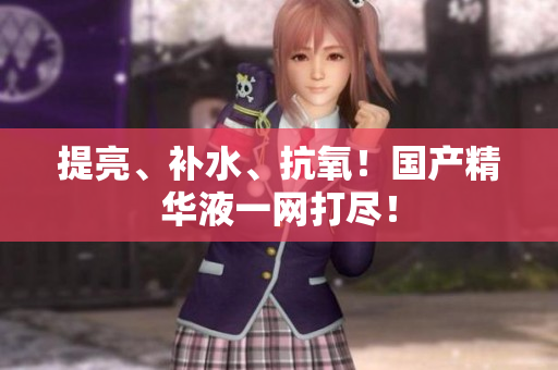 提亮、补水、抗氧！国产精华液一网打尽！