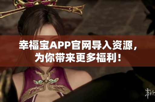 幸福宝APP官网导入资源，为你带来更多福利！