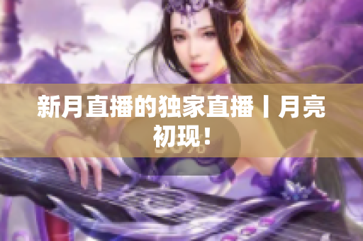 新月直播的独家直播丨月亮初现！