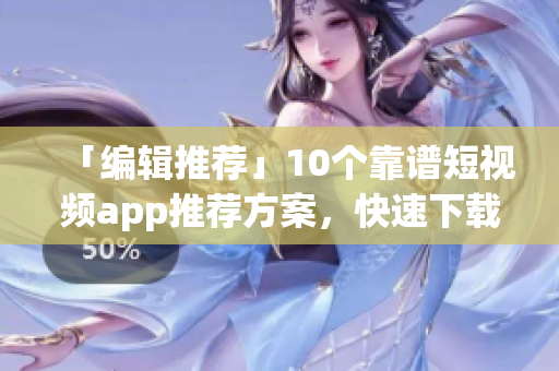 「编辑推荐」10个靠谱短视频app推荐方案，快速下载安装！