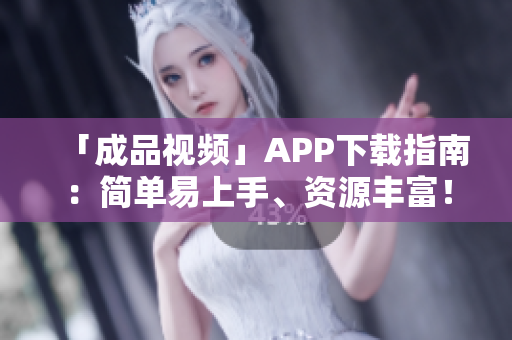 「成品视频」APP下载指南：简单易上手、资源丰富！