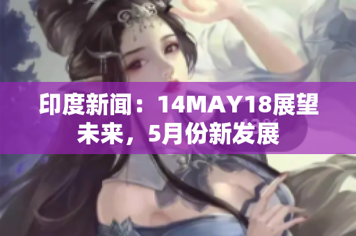 印度新闻：14MAY18展望未来，5月份新发展
