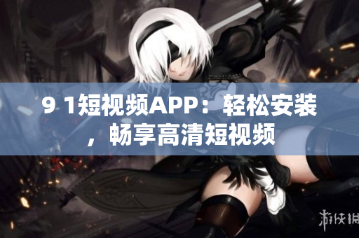 9 1短视频APP：轻松安装，畅享高清短视频