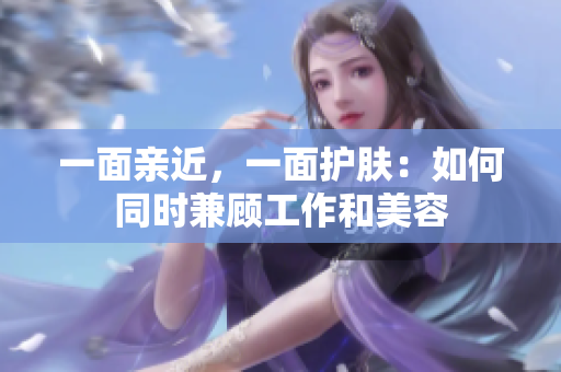 一面亲近，一面护肤：如何同时兼顾工作和美容