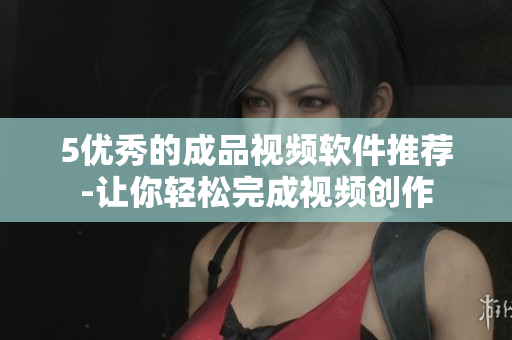 5优秀的成品视频软件推荐-让你轻松完成视频创作