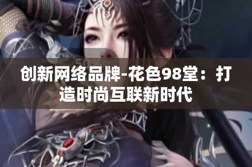 创新网络品牌-花色98堂：打造时尚互联新时代