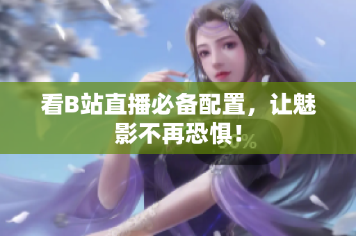看B站直播必备配置，让魅影不再恐惧！
