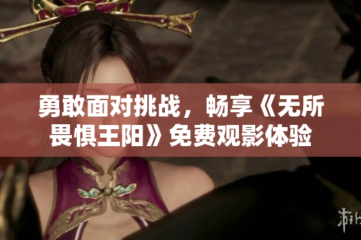 勇敢面对挑战，畅享《无所畏惧王阳》免费观影体验
