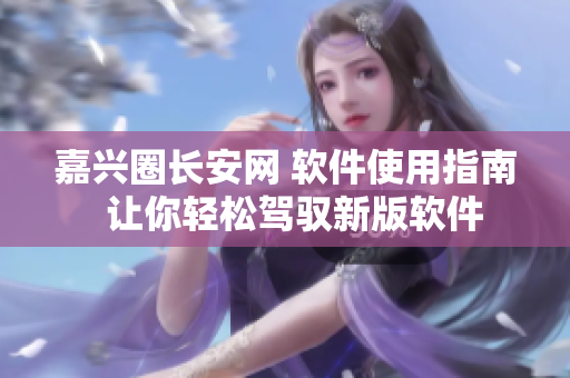 嘉兴圈长安网 软件使用指南  让你轻松驾驭新版软件