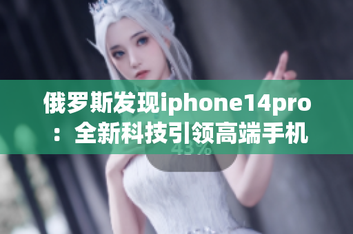俄罗斯发现iphone14pro ：全新科技引领高端手机市场