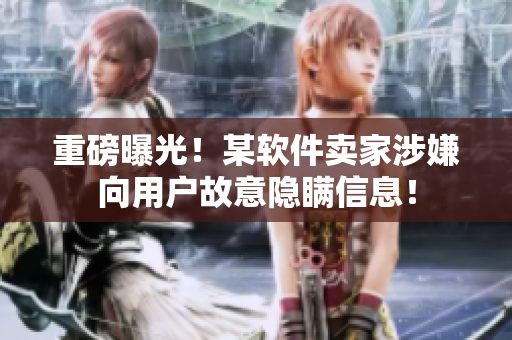 重磅曝光！某软件卖家涉嫌向用户故意隐瞒信息！