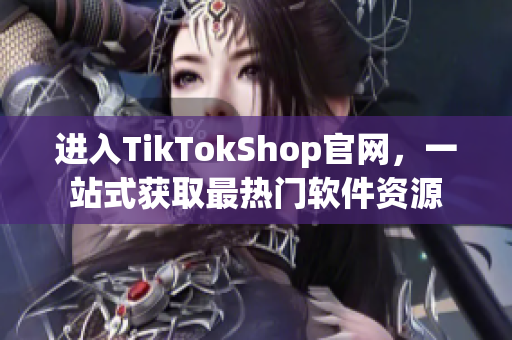 进入TikTokShop官网，一站式获取最热门软件资源