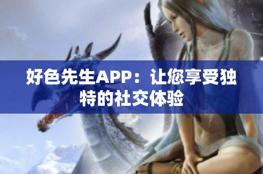 好色先生APP：让您享受独特的社交体验