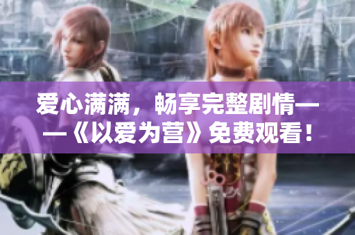 爱心满满，畅享完整剧情——《以爱为营》免费观看！
