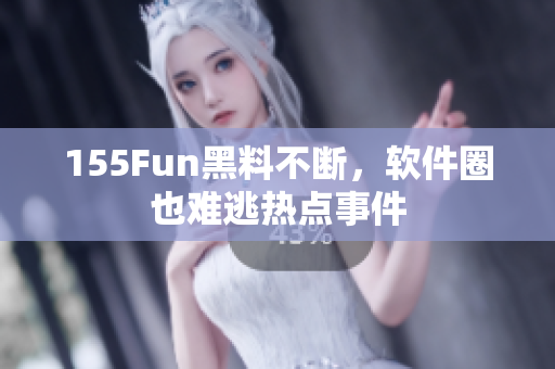 155Fun黑料不断，软件圈也难逃热点事件