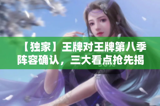 【独家】王牌对王牌第八季阵容确认，三大看点抢先揭秘！