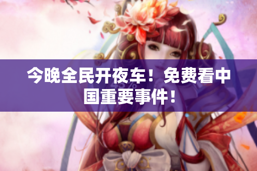 今晚全民开夜车！免费看中国重要事件！