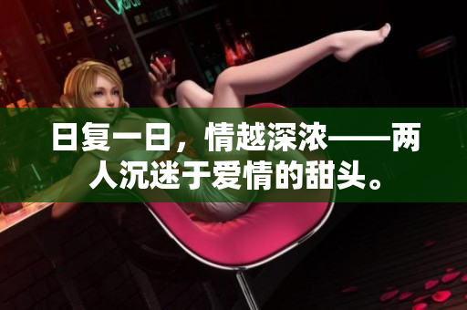 日复一日，情越深浓——两人沉迷于爱情的甜头。