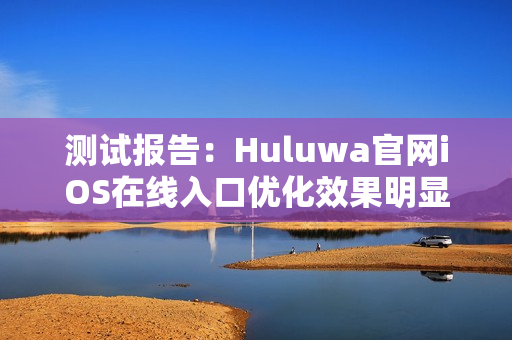 测试报告：Huluwa官网iOS在线入口优化效果明显