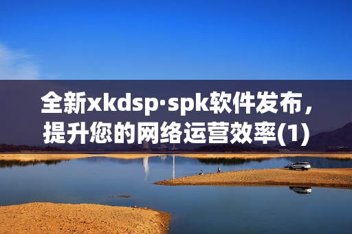全新xkdsp·spk软件发布，提升您的网络运营效率(1)