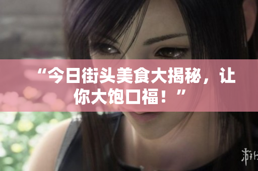 “今日街头美食大揭秘，让你大饱口福！”