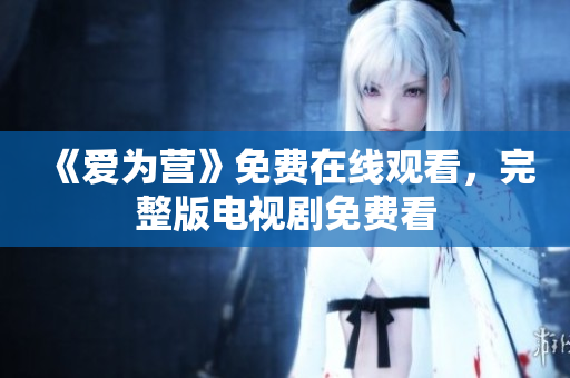 《爱为营》免费在线观看，完整版电视剧免费看